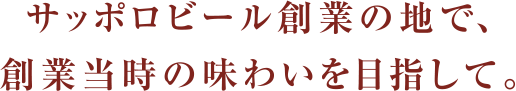 サッポロビール創業の地で、創業当時の味わいを目指して。