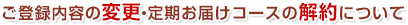 ご登録内容の変更・定期お届けコースの解約について