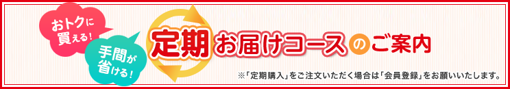 おトクに買える！手間が省ける！定期お届けコースのご案内　※「定期購入」をご注文いただく場合は「会員登録」をお願いいたします。