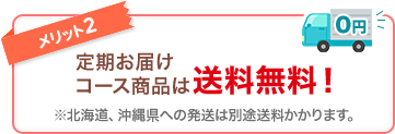 メリット2 定期お届けコース商品は送料無料！ ※北海道、沖縄県、クール便の発送は除く