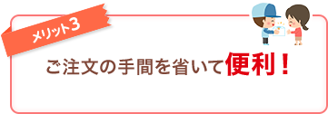 メリット3 ご注文の手間を省いて便利！