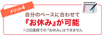 メリット4 自分のペースに合わせて『お休み』が可能 ※2回連続での『お休み』はできません