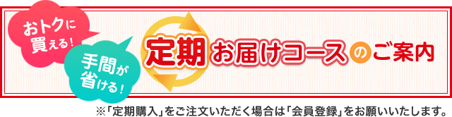 おトクに買える！手間が省ける！定期お届けコースのご案内　※「定期購入」をご注文いただく場合は「会員登録」をお願いいたします。