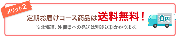 メリット2 定期お届けコース商品は送料無料！ ※北海道、沖縄県、クール便の発送は除く