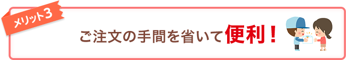 メリット3 ご注文の手間を省いて便利！